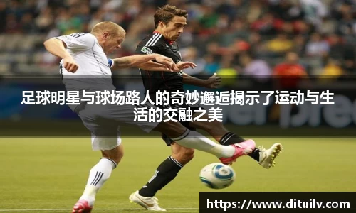 足球明星与球场路人的奇妙邂逅揭示了运动与生活的交融之美