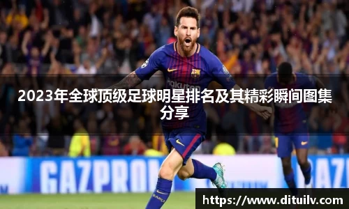 2023年全球顶级足球明星排名及其精彩瞬间图集分享
